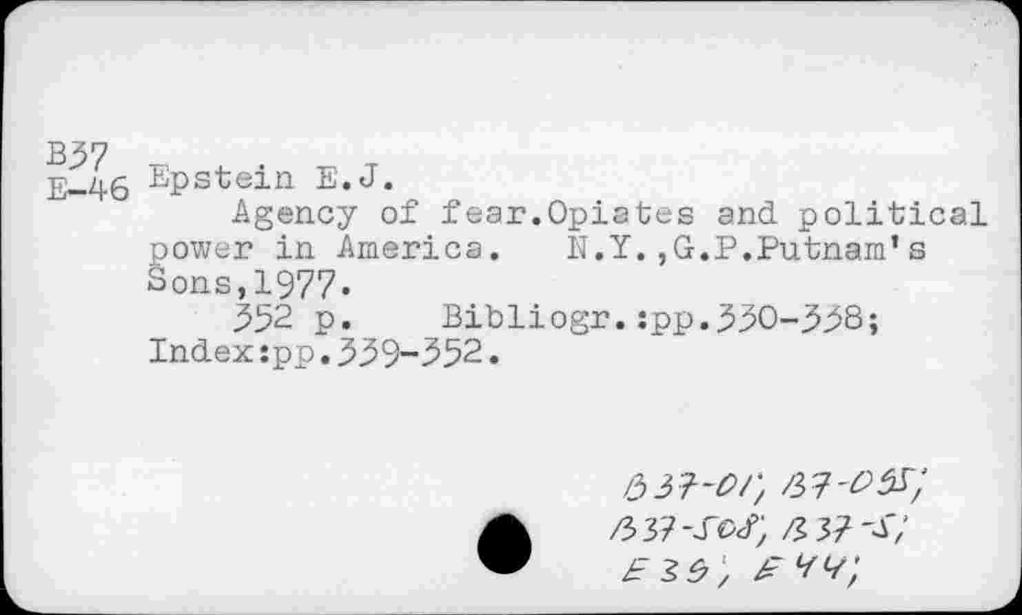 ﻿B57
E-46 Epstein E.J.
Agency of fear.Opiates and political power in America. N.Y.,G.P.Putnam’s Sons,1977»
552 p. Bibliogr.:pp.550-358;
Index:pp.559-352.
,337-jw;
£ ^L/;